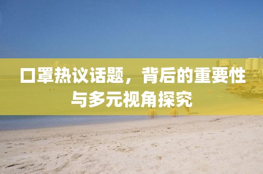 口罩热议话题，背后的重要性与多元视角探究