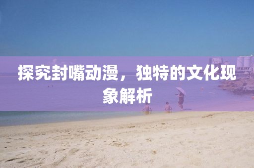 探究封嘴动漫，独特的文化现象解析