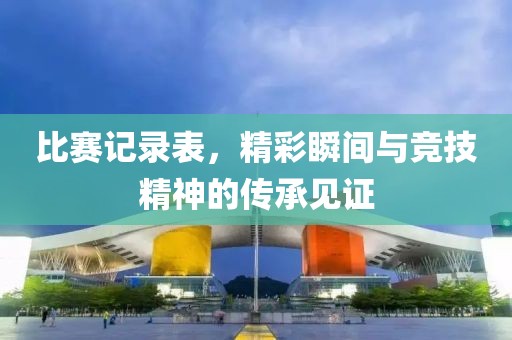 比赛记录表，精彩瞬间与竞技精神的传承见证