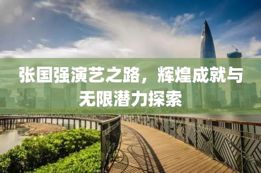 张国强演艺之路，辉煌成就与无限潜力探索