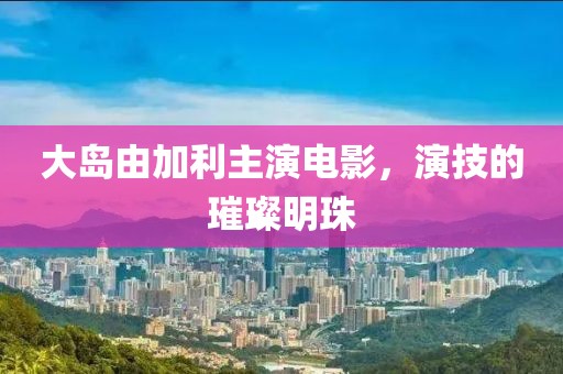 大岛由加利主演电影，演技的璀璨明珠