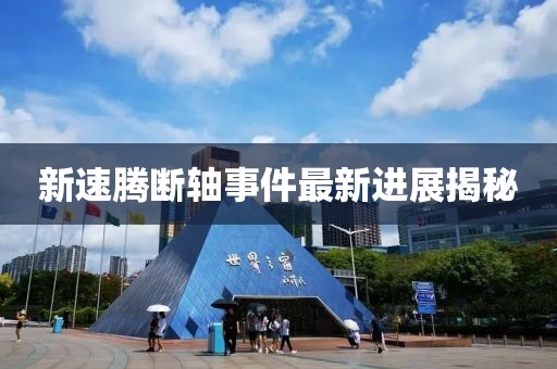 新速腾断轴事件最新进展揭秘