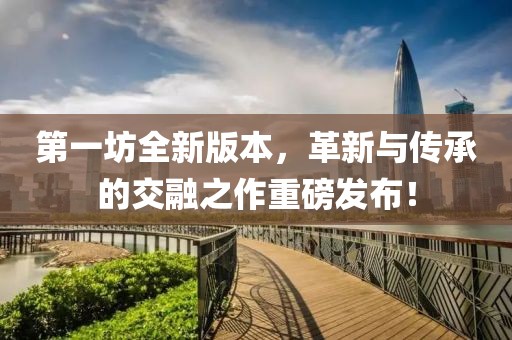 第一坊全新版本，革新与传承的交融之作重磅发布！