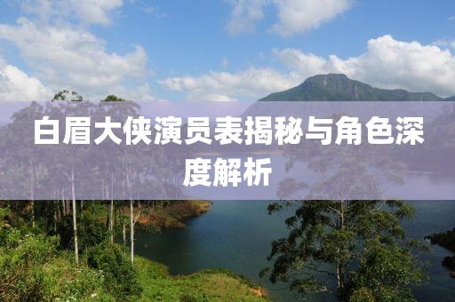 白眉大侠演员表揭秘与角色深度解析