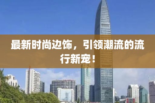最新时尚边饰，引领潮流的流行新宠！
