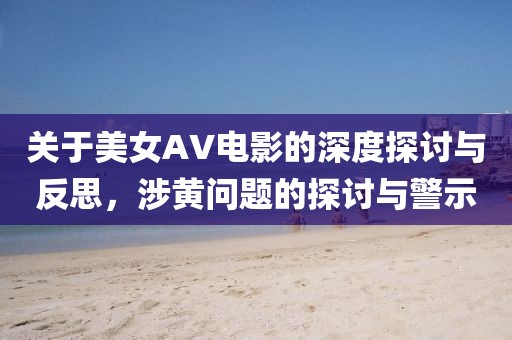 关于美女AV电影的深度探讨与反思，涉黄问题的探讨与警示