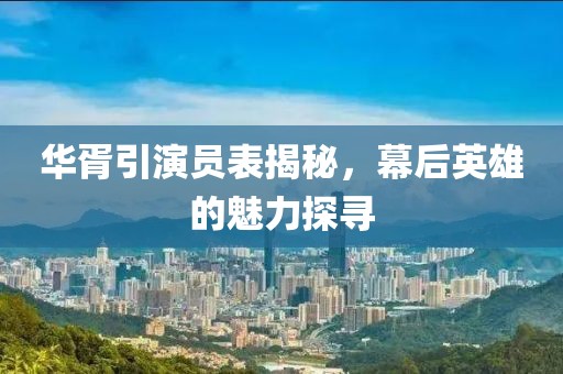 华胥引演员表揭秘，幕后英雄的魅力探寻