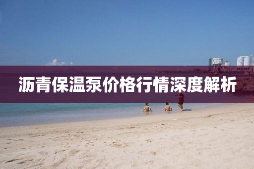 沥青保温泵价格行情深度解析