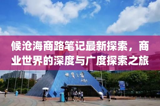 候沧海商路笔记最新探索，商业世界的深度与广度探索之旅