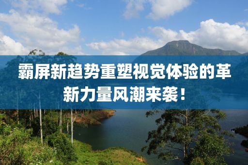 霸屏新趋势重塑视觉体验的革新力量风潮来袭！
