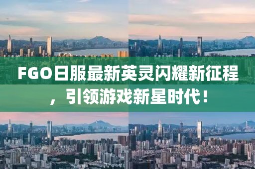 FGO日服最新英灵闪耀新征程，引领游戏新星时代！