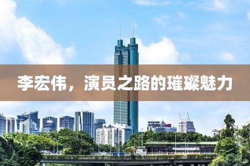 李宏伟，演员之路的璀璨魅力