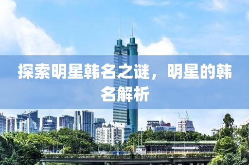 探索明星韩名之谜，明星的韩名解析