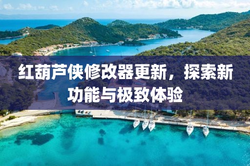 红葫芦侠修改器更新，探索新功能与极致体验