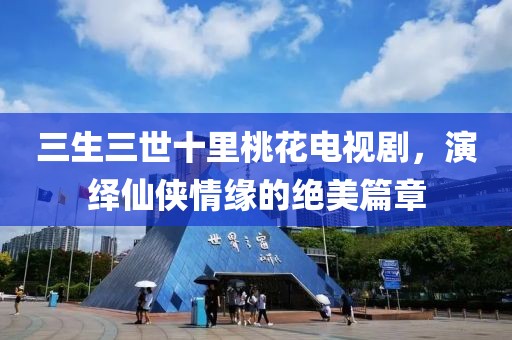 三生三世十里桃花电视剧，演绎仙侠情缘的绝美篇章