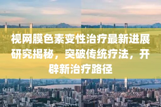 视网膜色素变性治疗最新进展研究揭秘，突破传统疗法，开辟新治疗路径