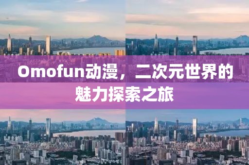 Omofun动漫，二次元世界的魅力探索之旅