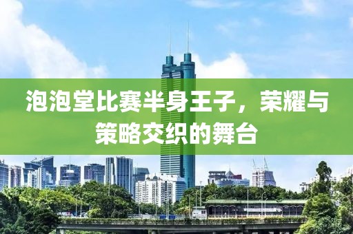 泡泡堂比赛半身王子，荣耀与策略交织的舞台