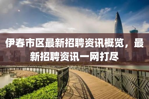 伊春市区最新招聘资讯概览，最新招聘资讯一网打尽