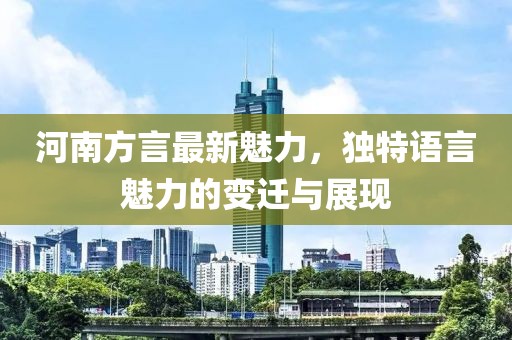河南方言最新魅力，独特语言魅力的变迁与展现