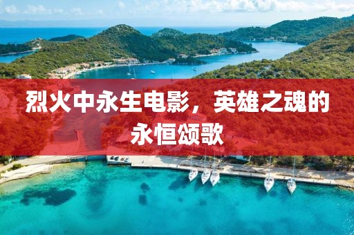 烈火中永生电影，英雄之魂的永恒颂歌