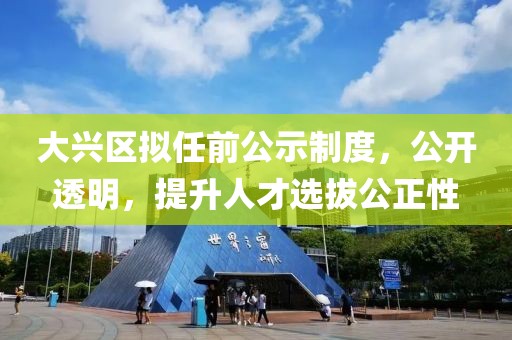大兴区拟任前公示制度，公开透明，提升人才选拔公正性