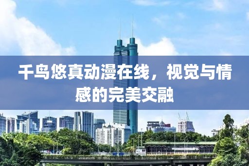 千鸟悠真动漫在线，视觉与情感的完美交融