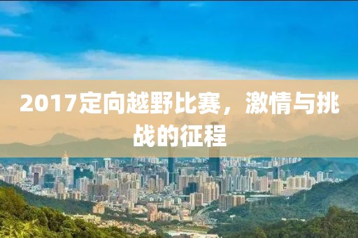 2017定向越野比赛，激情与挑战的征程