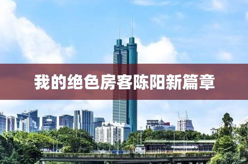 我的绝色房客陈阳新篇章