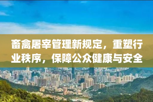 畜禽屠宰管理新规定，重塑行业秩序，保障公众健康与安全