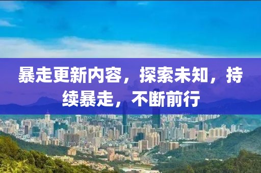 暴走更新内容，探索未知，持续暴走，不断前行