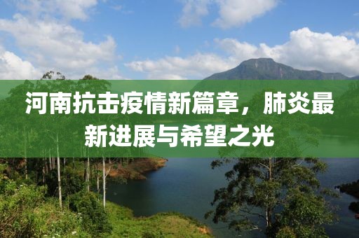 河南抗击疫情新篇章，肺炎最新进展与希望之光