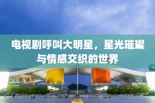 电视剧呼叫大明星，星光璀璨与情感交织的世界