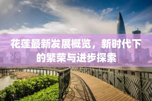 花莲最新发展概览，新时代下的繁荣与进步探索