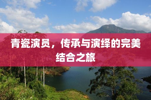 青瓷演员，传承与演绎的完美结合之旅