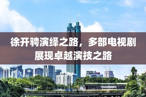 徐开骋演绎之路，多部电视剧展现卓越演技之路