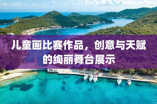 儿童画比赛作品，创意与天赋的绚丽舞台展示