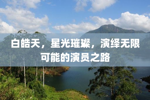 白皓天，星光璀璨，演绎无限可能的演员之路