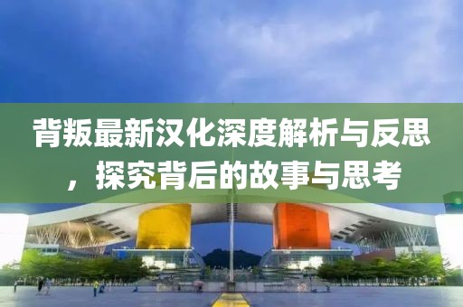 背叛最新汉化深度解析与反思，探究背后的故事与思考