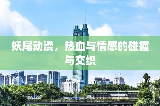 妖尾动漫，热血与情感的碰撞与交织
