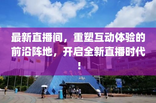 最新直播间，重塑互动体验的前沿阵地，开启全新直播时代！