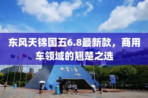 东风天锦国五6.8最新款，商用车领域的翘楚之选