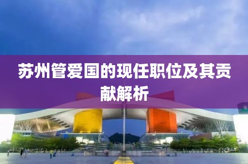 苏州管爱国的现任职位及其贡献解析