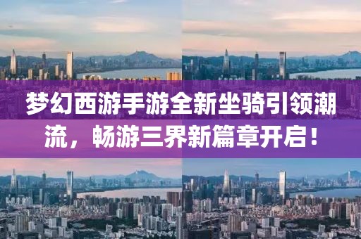 梦幻西游手游全新坐骑引领潮流，畅游三界新篇章开启！