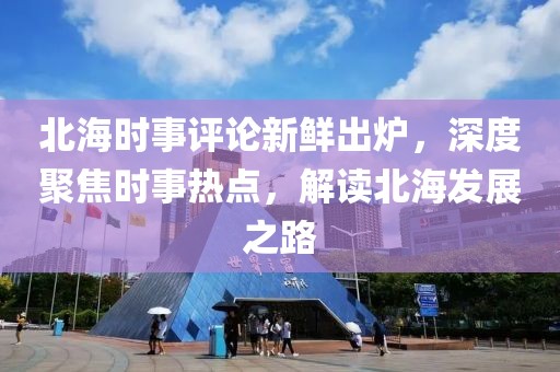 北海时事评论新鲜出炉，深度聚焦时事热点，解读北海发展之路