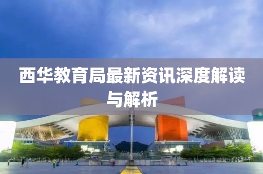 西华教育局最新资讯深度解读与解析