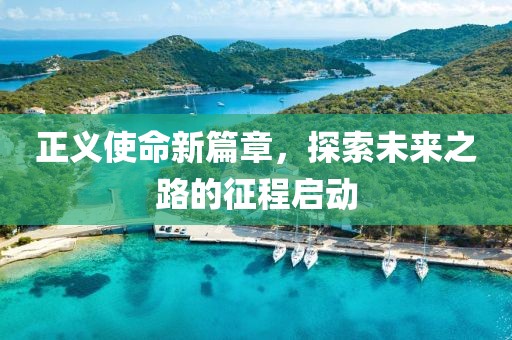 正义使命新篇章，探索未来之路的征程启动
