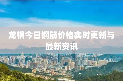 龙钢今日钢筋价格实时更新与最新资讯