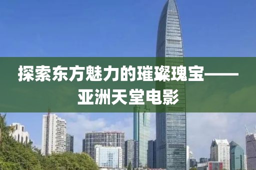 探索东方魅力的璀璨瑰宝——亚洲天堂电影