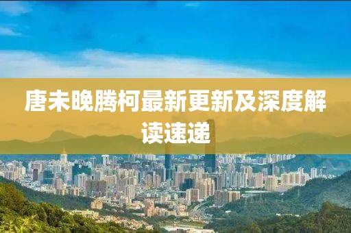 唐未晚腾柯最新更新及深度解读速递